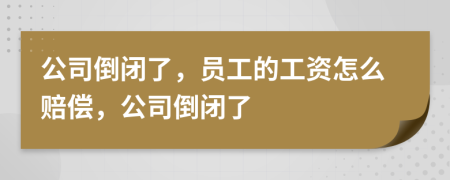 公司倒闭了，员工的工资怎么赔偿，公司倒闭了