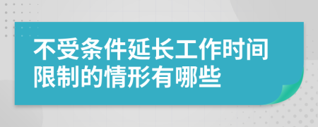 不受条件延长工作时间限制的情形有哪些