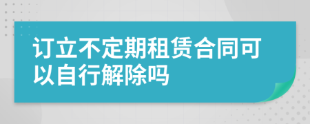 订立不定期租赁合同可以自行解除吗