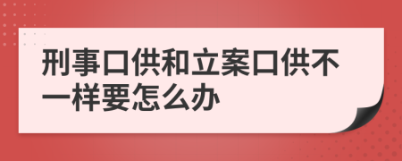 刑事口供和立案口供不一样要怎么办