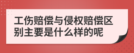 工伤赔偿与侵权赔偿区别主要是什么样的呢