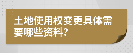 土地使用权变更具体需要哪些资料？