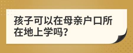 孩子可以在母亲户口所在地上学吗？