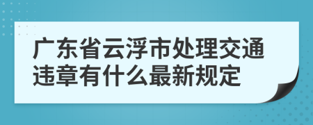 广东省云浮市处理交通违章有什么最新规定