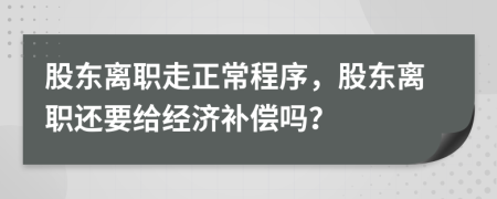 股东离职走正常程序，股东离职还要给经济补偿吗？