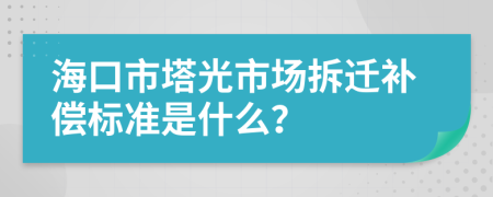 海口市塔光市场拆迁补偿标准是什么？