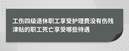 工伤四级退休职工享受护理费没有伤残津贴的职工死亡享受哪些待遇