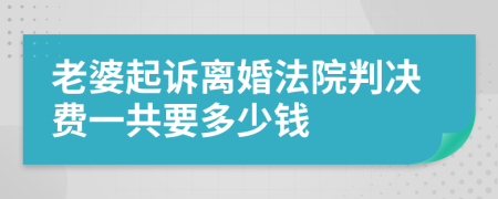 老婆起诉离婚法院判决费一共要多少钱