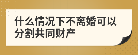 什么情况下不离婚可以分割共同财产