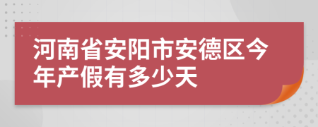 河南省安阳市安德区今年产假有多少天