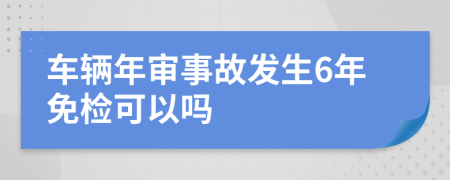 车辆年审事故发生6年免检可以吗