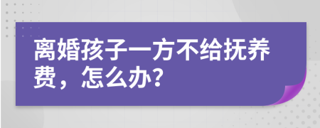 离婚孩子一方不给抚养费，怎么办？