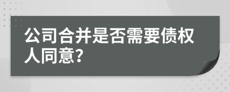 公司合并是否需要债权人同意？