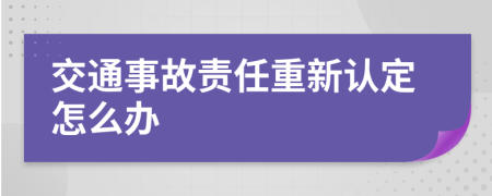 交通事故责任重新认定怎么办