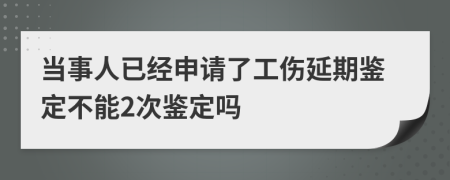 当事人已经申请了工伤延期鉴定不能2次鉴定吗