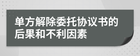 单方解除委托协议书的后果和不利因素