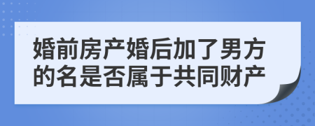 婚前房产婚后加了男方的名是否属于共同财产