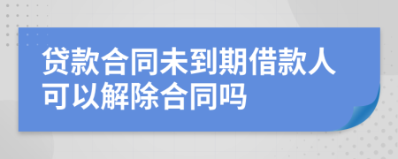 贷款合同未到期借款人可以解除合同吗