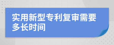 实用新型专利复审需要多长时间