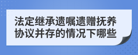 法定继承遗嘱遗赠抚养协议并存的情况下哪些