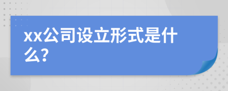 xx公司设立形式是什么？