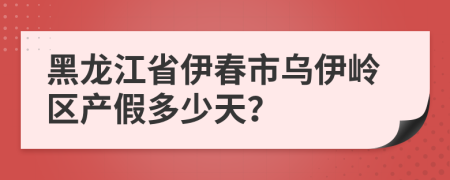 黑龙江省伊春市乌伊岭区产假多少天？