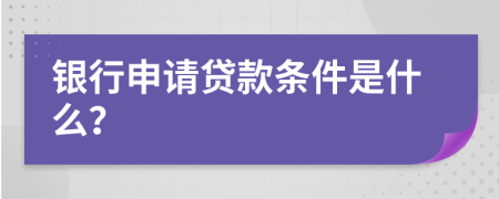 银行申请贷款条件是什么？