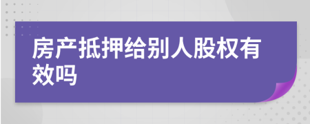 房产抵押给别人股权有效吗