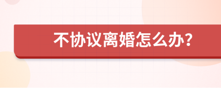 不协议离婚怎么办？