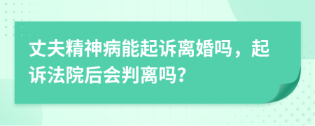 丈夫精神病能起诉离婚吗，起诉法院后会判离吗？