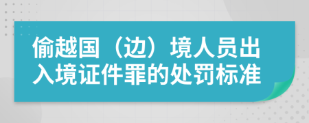 偷越国（边）境人员出入境证件罪的处罚标准