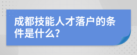 成都技能人才落户的条件是什么？
