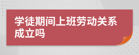 学徒期间上班劳动关系成立吗