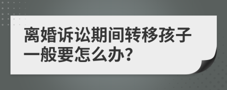 离婚诉讼期间转移孩子一般要怎么办？