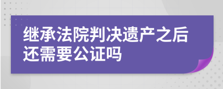 继承法院判决遗产之后还需要公证吗