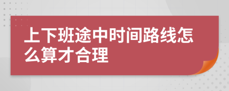 上下班途中时间路线怎么算才合理