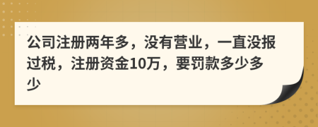 公司注册两年多，没有营业，一直没报过税，注册资金10万，要罚款多少多少