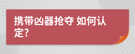  携带凶器抢夺 如何认定?