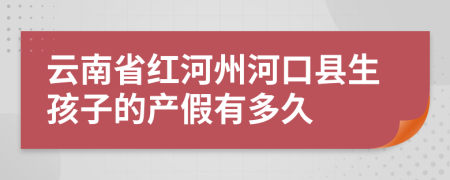 云南省红河州河口县生孩子的产假有多久