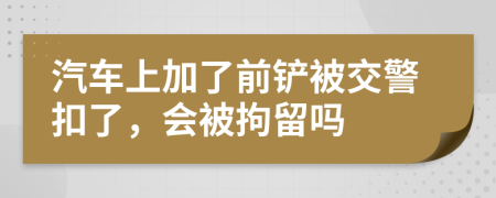 汽车上加了前铲被交警扣了，会被拘留吗