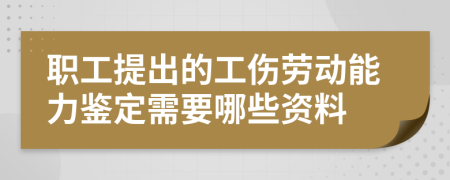 职工提出的工伤劳动能力鉴定需要哪些资料