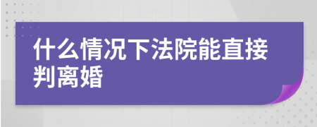 什么情况下法院能直接判离婚