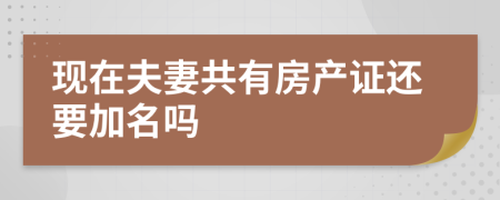 现在夫妻共有房产证还要加名吗