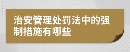 治安管理处罚法中的强制措施有哪些