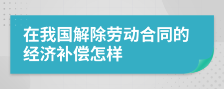 在我国解除劳动合同的经济补偿怎样