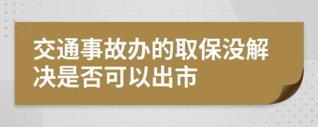 交通事故办的取保没解决是否可以出市