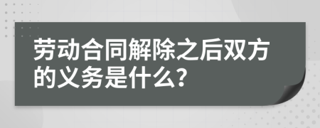 劳动合同解除之后双方的义务是什么？