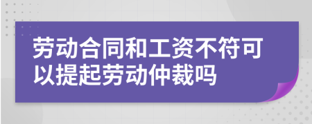 劳动合同和工资不符可以提起劳动仲裁吗
