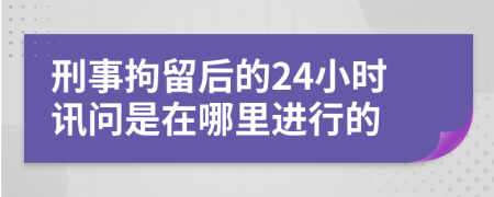 刑事拘留后的24小时讯问是在哪里进行的