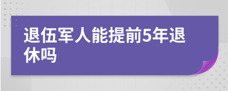 退伍军人能提前5年退休吗